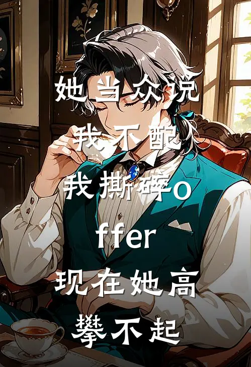 她当众说我不配，我撕碎offer，现在她高攀不起