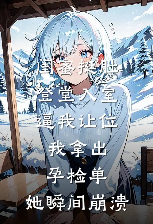 闺蜜挺肚登堂入室逼我让位，我拿出孕检单，她瞬间崩溃