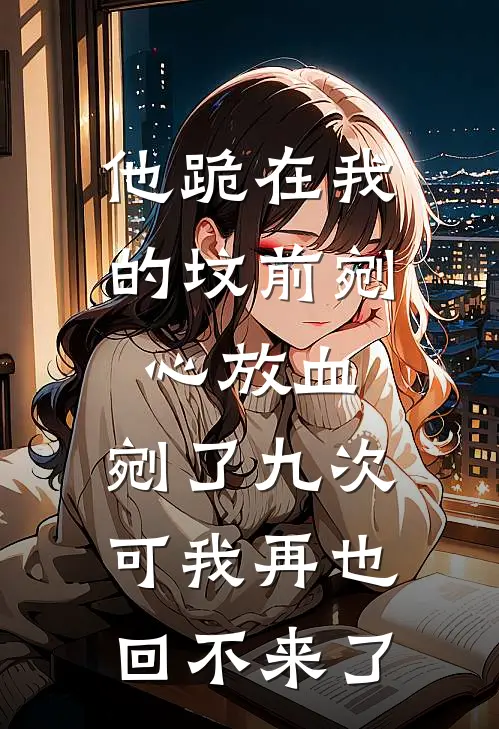 他跪在我的坟前剜心放血，剜了九次。可我再也回不来了