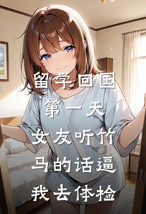 留学回国第一天，女友听竹马的话逼我去体检(棠姐阮棠)免费热门小说_最新小说推荐留学回国第一天，女友听竹马的话逼我去体检棠姐阮棠