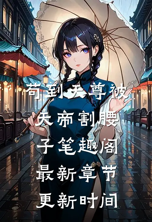 苟到天尊被天帝割腰子笔趣阁最新章节更新时间