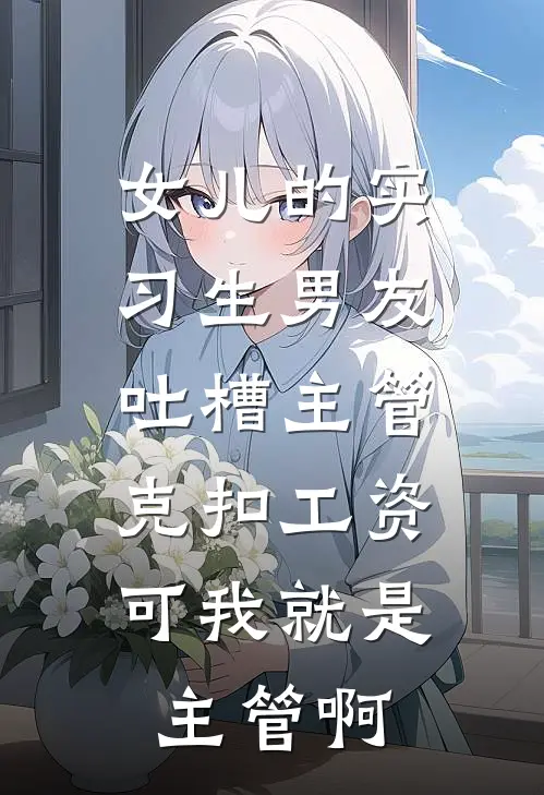 女儿的实习生男友吐槽主管克扣工资，可我就是主管啊思思阿哲热门小说阅读_免费完结小说女儿的实习生男友吐槽主管克扣工资，可我就是主管啊思思阿哲