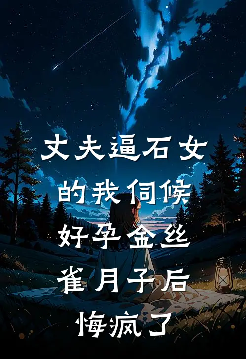 丈夫逼石女的我伺候好孕金丝雀月子后，悔疯了