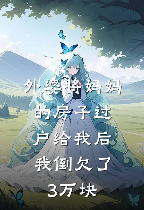 任芳芳肖建军外婆将妈妈的房子过户给我后，我倒欠了3万块全本免费在线阅读_外婆将妈妈的房子过户给我后，我倒欠了3万块全本阅读