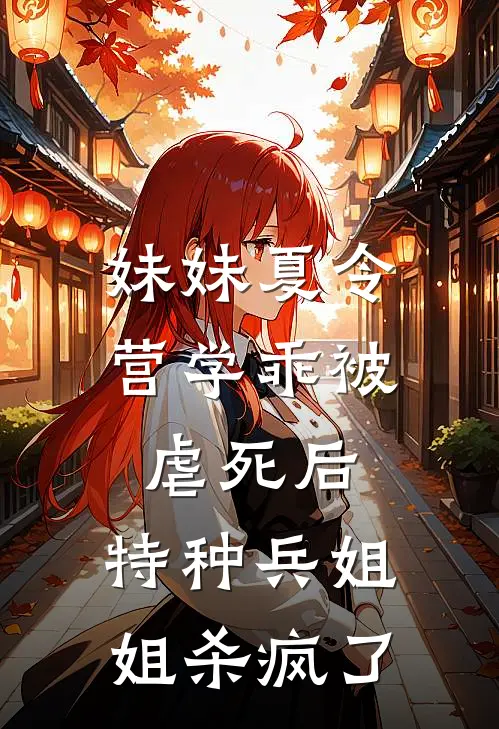 妹妹夏令营学乖被虐死后，特种兵姐姐杀疯了