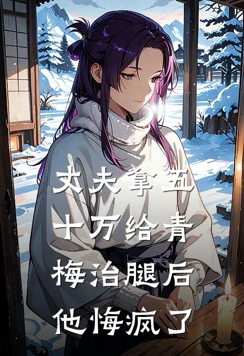 丈夫拿五十万给青梅治腿后，他悔疯了(白月光夏薇薇)免费小说_完整版免费阅读丈夫拿五十万给青梅治腿后，他悔疯了白月光夏薇薇