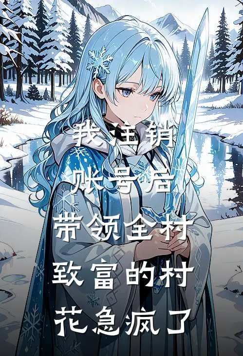 我注销账号后，带领全村致富的村花急疯了