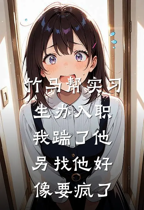 竹马帮实习生办入职，我踹了他另找他好像要疯了